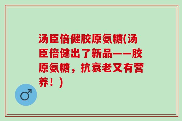汤臣倍健胶原氨糖(汤臣倍健出了新品——胶原氨糖，抗衰老又有营养！)