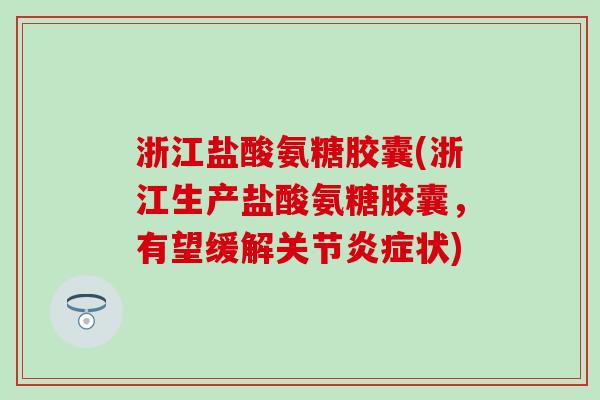 浙江盐酸氨糖胶囊(浙江生产盐酸氨糖胶囊，有望缓解关节炎症状)