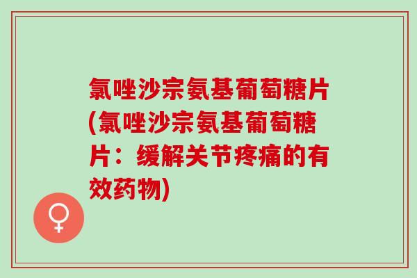 氯唑沙宗氨基葡萄糖片(氯唑沙宗氨基葡萄糖片：缓解关节疼痛的有效药物)