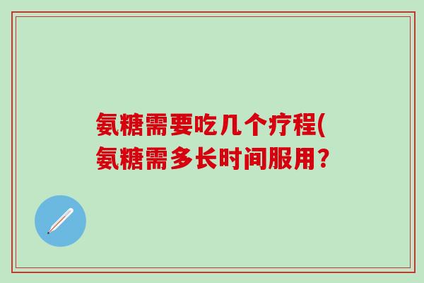 氨糖需要吃几个疗程(氨糖需多长时间服用？