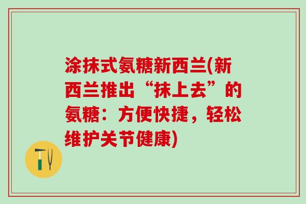 涂抹式氨糖新西兰(新西兰推出“抹上去”的氨糖：方便快捷，轻松维护关节健康)