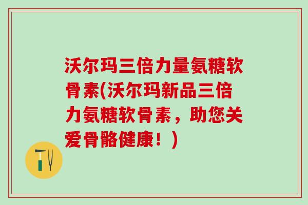 沃尔玛三倍力量氨糖软骨素(沃尔玛新品三倍力氨糖软骨素，助您关爱骨骼健康！)