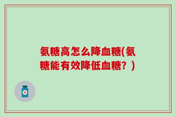 氨糖高怎么降血糖(氨糖能有效降低血糖？)