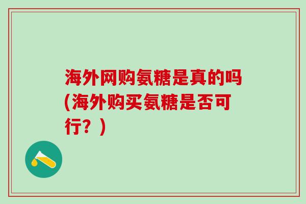海外网购氨糖是真的吗(海外购买氨糖是否可行？)