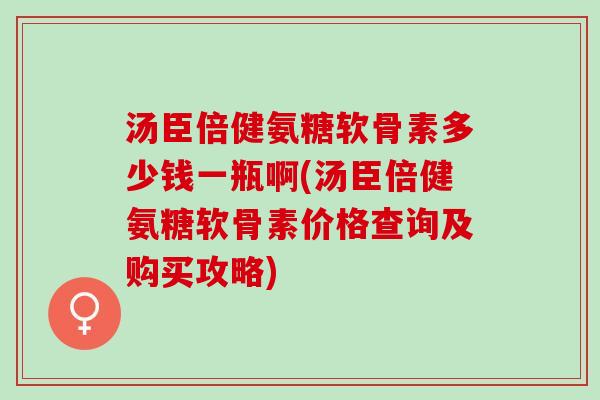 汤臣倍健氨糖软骨素多少钱一瓶啊(汤臣倍健氨糖软骨素价格查询及购买攻略)