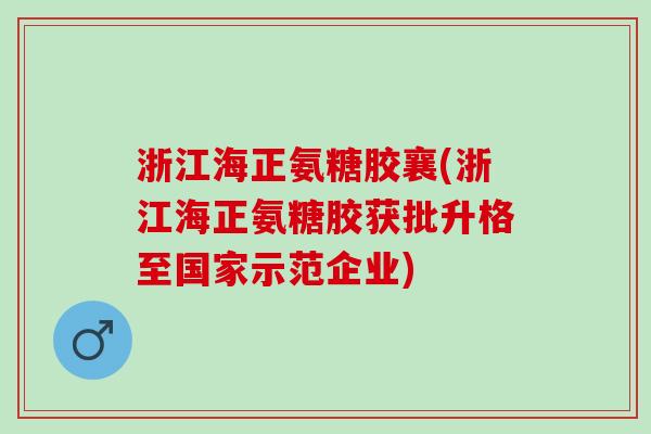 浙江海正氨糖胶襄(浙江海正氨糖胶获批升格至国家示范企业)
