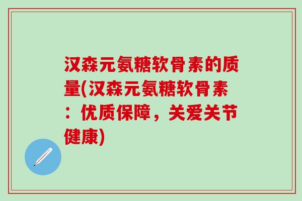 汉森元氨糖软骨素的质量(汉森元氨糖软骨素：优质保障，关爱关节健康)