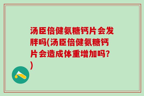 汤臣倍健氨糖钙片会发胖吗(汤臣倍健氨糖钙片会造成体重增加吗？)