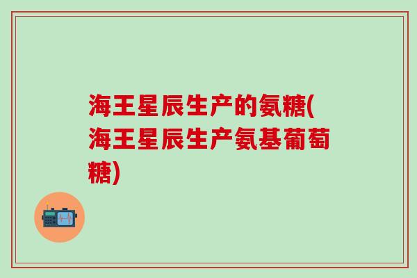 海王星辰生产的氨糖(海王星辰生产氨基葡萄糖)