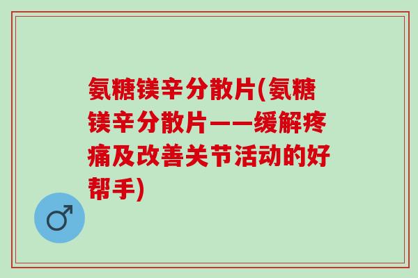 氨糖镁辛分散片(氨糖镁辛分散片——缓解疼痛及改善关节活动的好帮手)