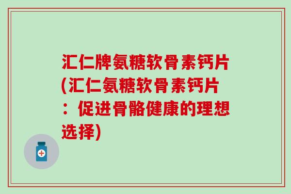 汇仁牌氨糖软骨素钙片(汇仁氨糖软骨素钙片：促进骨骼健康的理想选择)