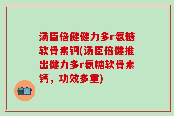汤臣倍健健力多r氨糖软骨素钙(汤臣倍健推出健力多r氨糖软骨素钙，功效多重)