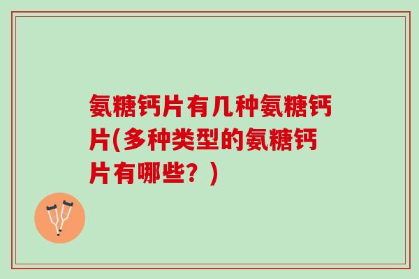 氨糖钙片有几种氨糖钙片(多种类型的氨糖钙片有哪些?) 氨糖钙片有几种氨糖钙片(多种类型的氨糖钙片有哪些?)