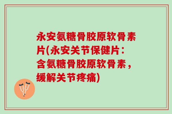 永安氨糖骨胶原软骨素片(永安关节保健片：含氨糖骨胶原软骨素，缓解关节疼痛)