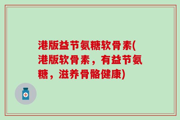 港版益节氨糖软骨素(港版软骨素，有益节氨糖，滋养骨骼健康)