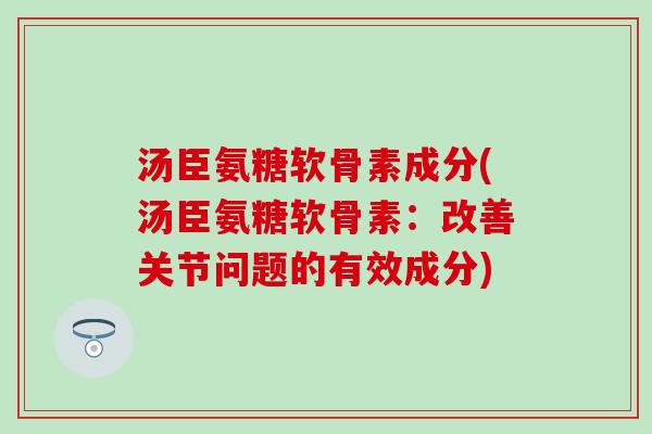 汤臣氨糖软骨素成分(汤臣氨糖软骨素:改善关节问题的有效成分) 汤臣氨糖软骨素成分(汤臣氨糖软骨素:改善关节问题的有效成分)