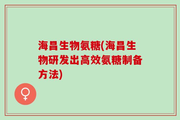 海昌生物氨糖(海昌生物研发出高效氨糖制备方法)