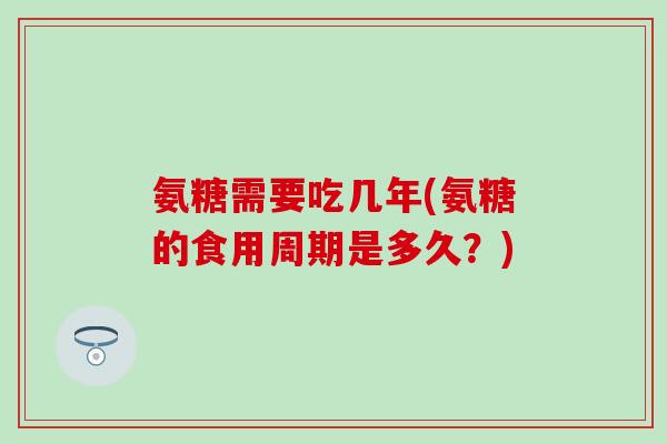 氨糖需要吃几年(氨糖的食用周期是多久？)