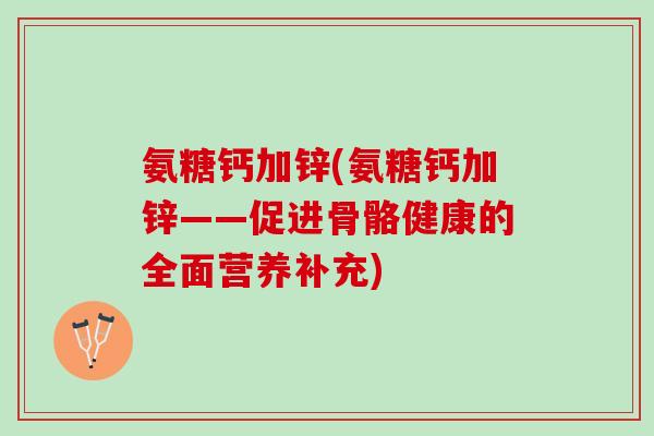 氨糖钙加锌(氨糖钙加锌——促进骨骼健康的全面营养补充)