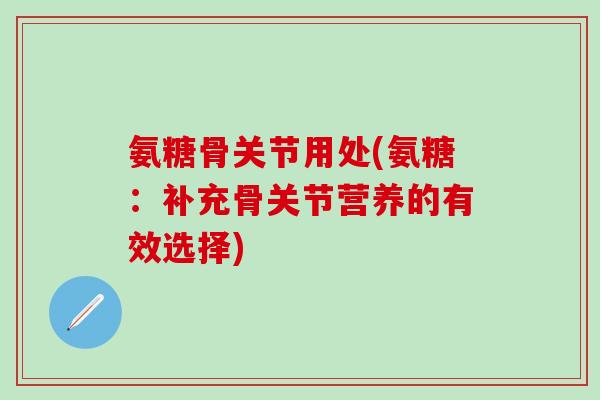 氨糖骨关节用处(氨糖：补充骨关节营养的有效选择)
