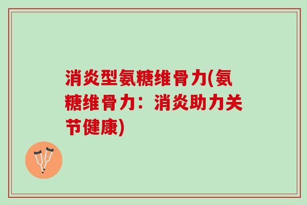 消炎型氨糖维骨力(氨糖维骨力：消炎助力关节健康)