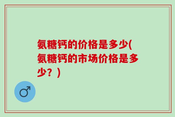 氨糖钙的价格是多少(氨糖钙的市场价格是多少？)