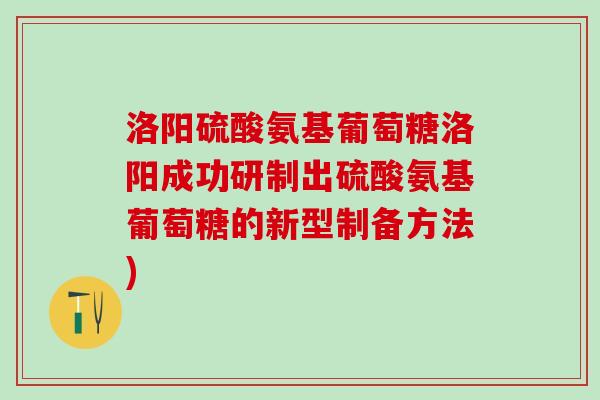 洛阳硫酸氨基葡萄糖洛阳成功研制出硫酸氨基葡萄糖的新型制备方法)