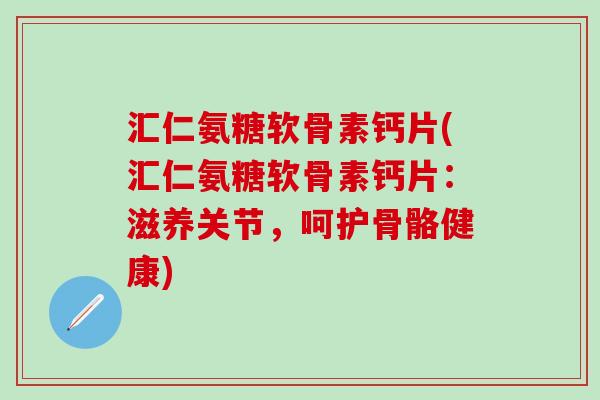 汇仁氨糖软骨素钙片(汇仁氨糖软骨素钙片：滋养关节，呵护骨骼健康)