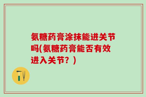 氨糖药膏涂抹能进关节吗(氨糖药膏能否有效进入关节？)