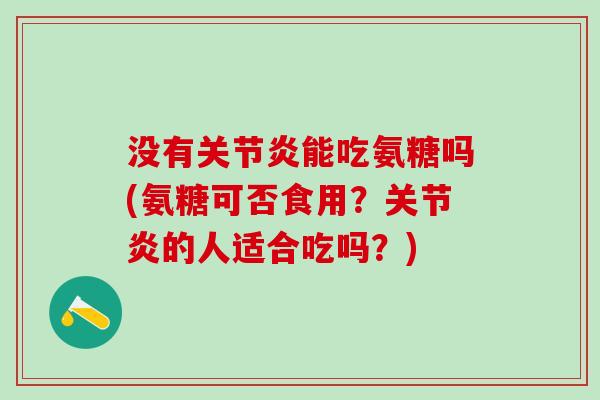 没有关节炎能吃氨糖吗(氨糖可否食用？关节炎的人适合吃吗？)