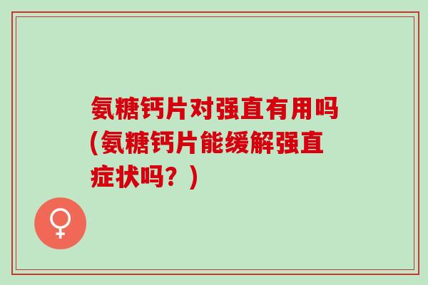 氨糖钙片对强直有用吗(氨糖钙片能缓解强直症状吗？)