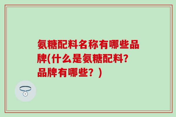 氨糖配料名称有哪些品牌(什么是氨糖配料？品牌有哪些？)