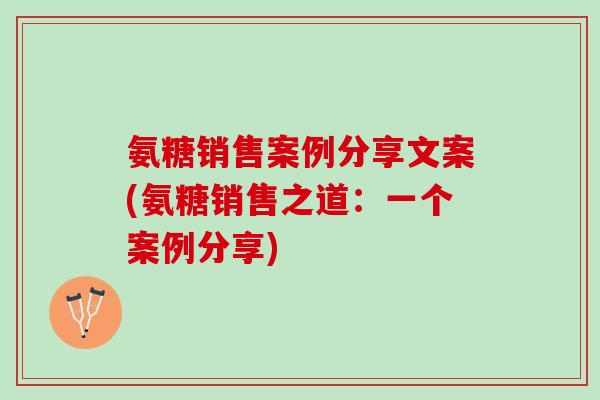 氨糖销售案例分享文案(氨糖销售之道：一个案例分享)