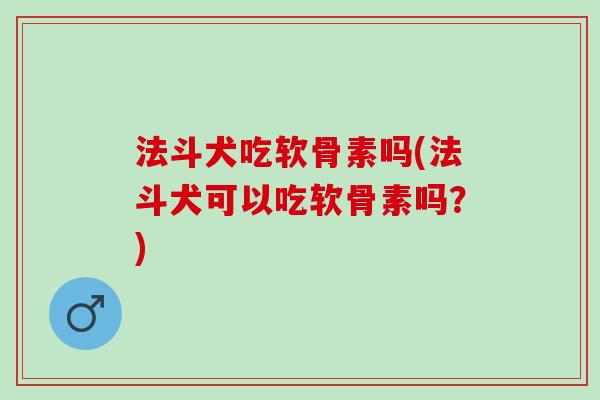 法斗犬吃软骨素吗(法斗犬可以吃软骨素吗？)