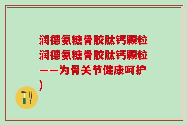 润德氨糖骨胶肽钙颗粒润德氨糖骨胶肽钙颗粒——为骨关节健康呵护)