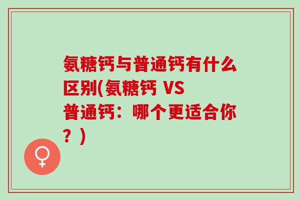 氨糖钙与普通钙有什么区别(氨糖钙 VS 普通钙：哪个更适合你？)