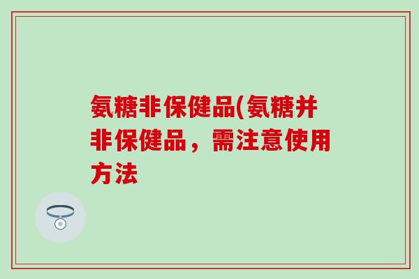 氨糖非保健品(氨糖并非保健品，需注意使用方法