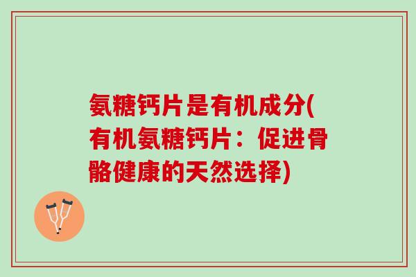 氨糖钙片是有机成分(有机氨糖钙片：促进骨骼健康的天然选择)