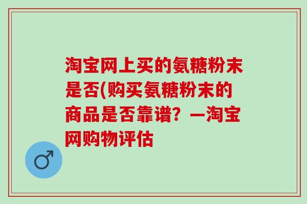 淘宝网上买的氨糖粉末是否(购买氨糖粉末的商品是否靠谱？—淘宝网购物评估