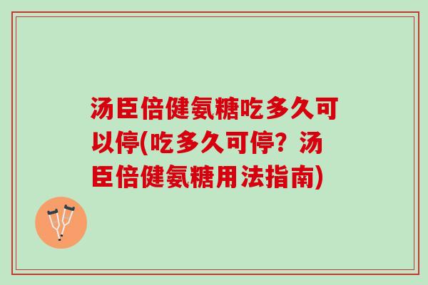 汤臣倍健氨糖吃多久可以停(吃多久可停？汤臣倍健氨糖用法指南)