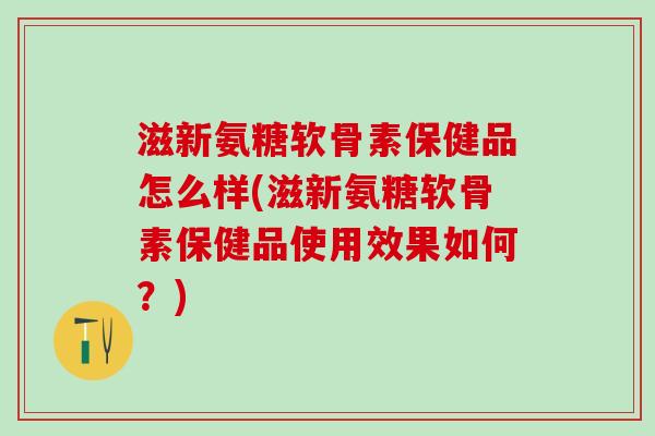 滋新氨糖软骨素保健品怎么样(滋新氨糖软骨素保健品使用效果如何？)