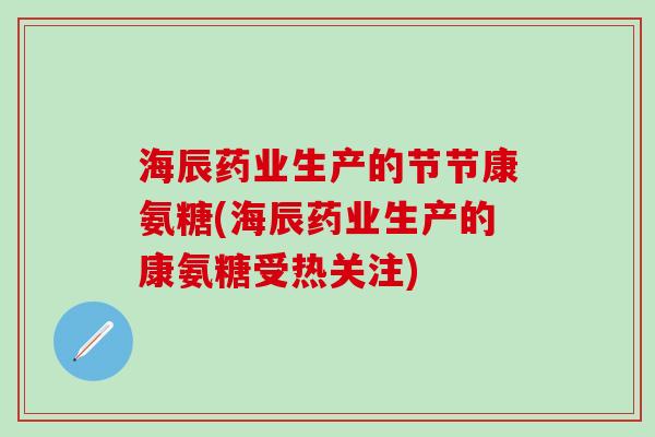 海辰药业生产的节节康氨糖(海辰药业生产的康氨糖受热关注)