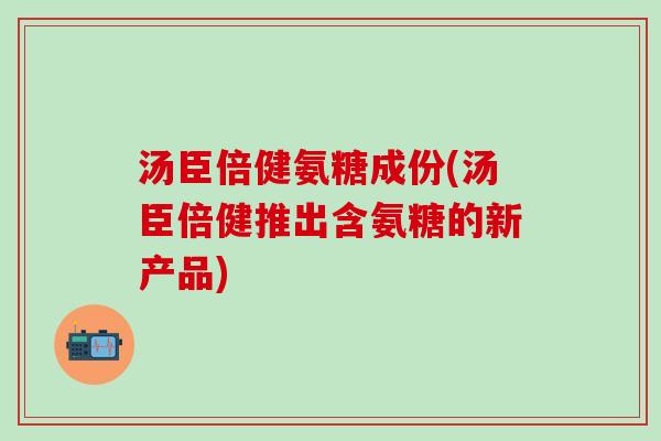 汤臣倍健氨糖成份(汤臣倍健推出含氨糖的新产品) 汤臣倍健氨糖成份(汤臣倍健推出含氨糖的新产品)