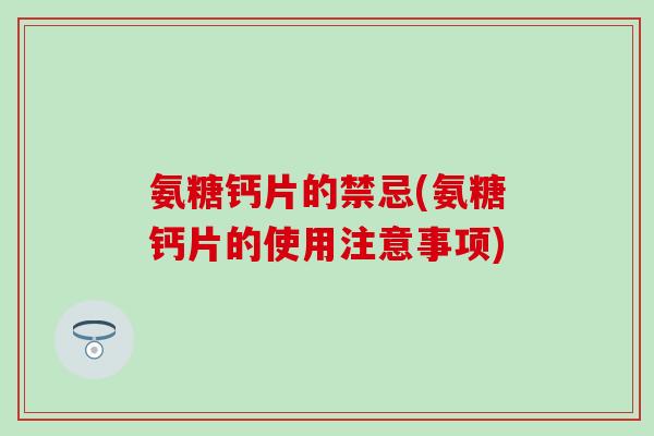 氨糖钙片的禁忌(氨糖钙片的使用注意事项)
