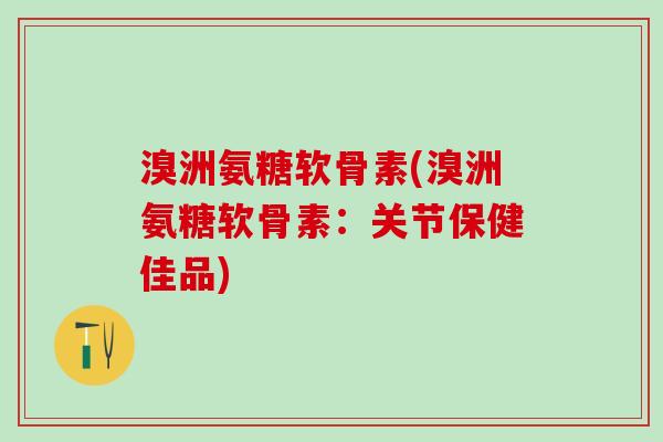 溴洲氨糖软骨素(溴洲氨糖软骨素：关节保健佳品)