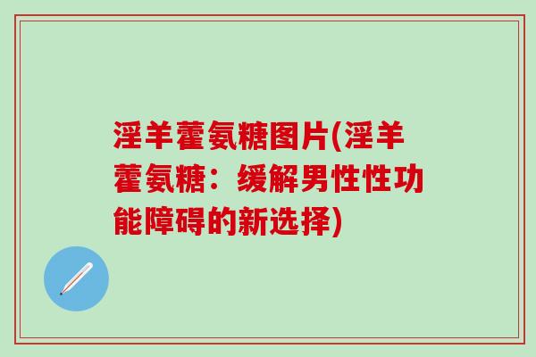 淫羊藿氨糖图片(淫羊藿氨糖：缓解男性性功能障碍的新选择)