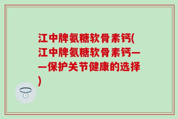 江中牌氨糖软骨素钙(江中牌氨糖软骨素钙——保护关节健康的选择)