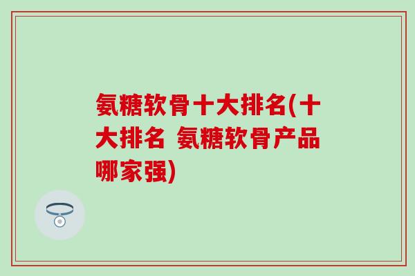氨糖软骨十大排名(十大排名 氨糖软骨产品哪家强)