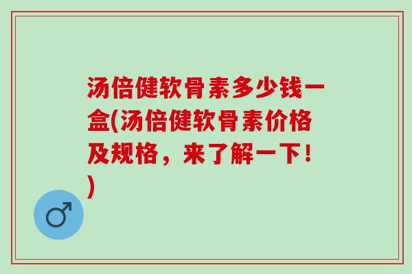 汤倍健软骨素多少钱一盒(汤倍健软骨素价格及规格，来了解一下！)