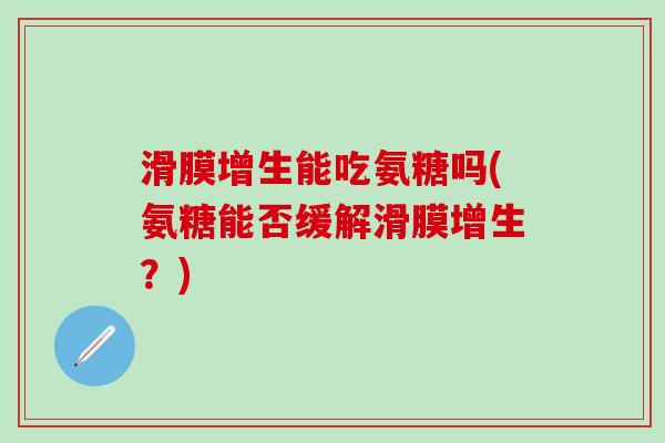 滑膜增生能吃氨糖吗(氨糖能否缓解滑膜增生？)
